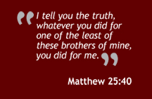I tell you the truth, whatever you did for one of the least of these brothers of mine, you did for me. - Matthew 25:40